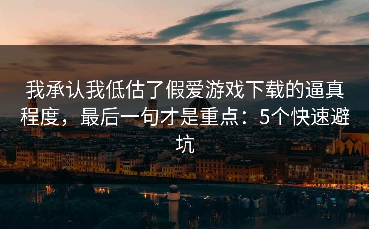我承认我低估了假爱游戏下载的逼真程度，最后一句才是重点：5个快速避坑