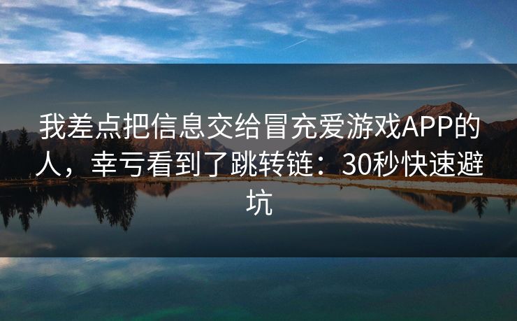 我差点把信息交给冒充爱游戏APP的人，幸亏看到了跳转链：30秒快速避坑
