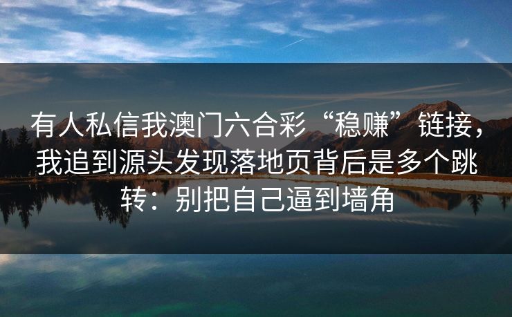 有人私信我澳门六合彩“稳赚”链接，我追到源头发现落地页背后是多个跳转：别把自己逼到墙角