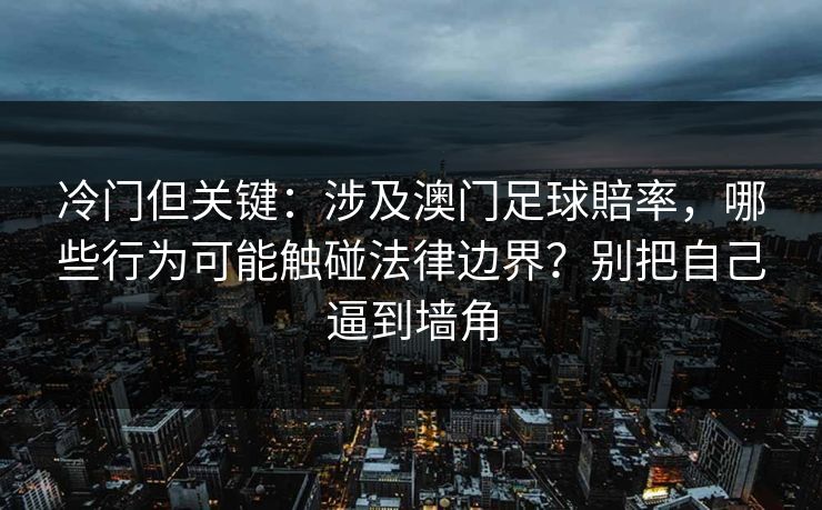 冷门但关键：涉及澳门足球賠率，哪些行为可能触碰法律边界？别把自己逼到墙角