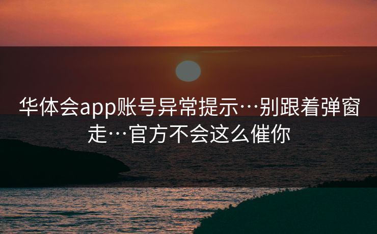 华体会app账号异常提示…别跟着弹窗走…官方不会这么催你 华体会app账号异常提示…别跟着弹窗走…官方不会这么催你