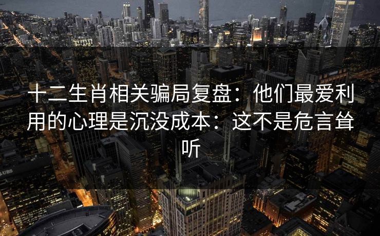 十二生肖相关骗局复盘:他们最爱利用的心理是沉没成本:这不是危言耸听 十二生肖相关骗局复盘:他们最爱利用的心理是沉没成本:这不是危言耸听