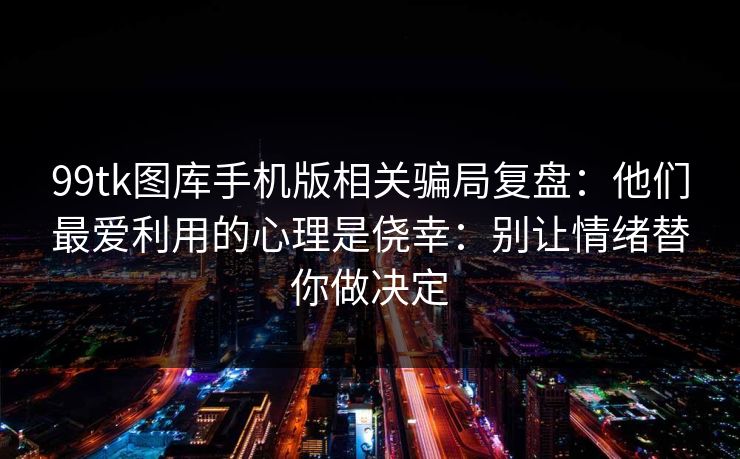 99tk图库手机版相关骗局复盘:他们最爱利用的心理是侥幸:别让情绪替你做决定 99tk图库手机版相关骗局复盘:他们最爱利用的心理是侥幸:别让情绪替你做决定