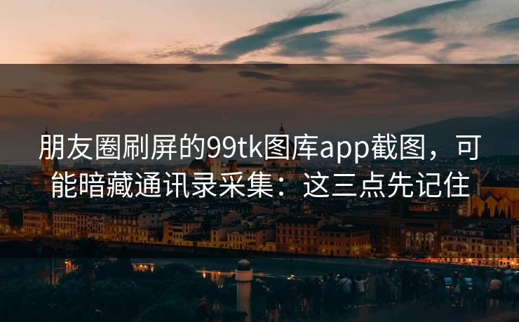 朋友圈刷屏的99tk图库app截图,可能暗藏通讯录采集:这三点先记住 朋友圈刷屏的99tk图库app截图,可能暗藏通讯录采集:这三点先记住
