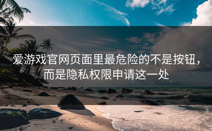 爱游戏官网页面里最危险的不是按钮,而是隐私权限申请这一处 爱游戏官网页面里最危险的不是按钮,而是隐私权限申请这一处