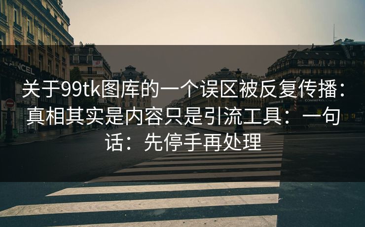 关于99tk图库的一个误区被反复传播:真相其实是内容只是引流工具:一句话:先停手再处理 关于99tk图库的一个误区被反复传播:真相其实是内容只是引流工具:一句话:先停手再处理