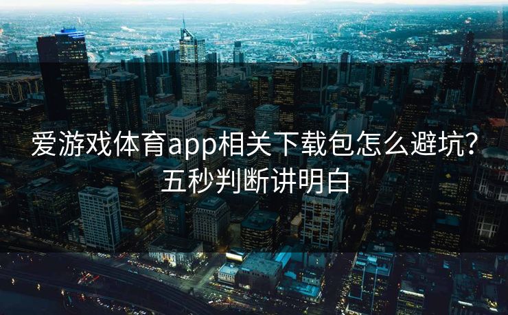 爱游戏体育app相关下载包怎么避坑?五秒判断讲明白 爱游戏体育app相关下载包怎么避坑?五秒判断讲明白