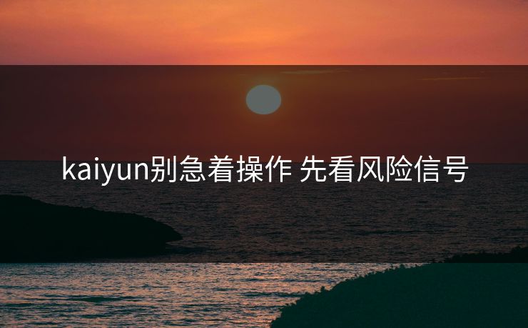 kaiyun别急着操作 先看风险信号 kaiyun别急着操作 先看风险信号