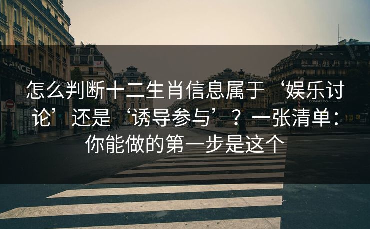 怎么判断十二生肖信息属于‘娱乐讨论’还是‘诱导参与’?一张清单:你能做的第一步是这个 怎么判断十二生肖信息属于‘娱乐讨论’还是‘诱导参与’?一张清单:你能做的第一步是这个