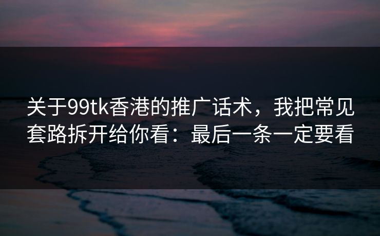 关于99tk香港的推广话术,我把常见套路拆开给你看:最后一条一定要看 关于99tk香港的推广话术,我把常见套路拆开给你看:最后一条一定要看