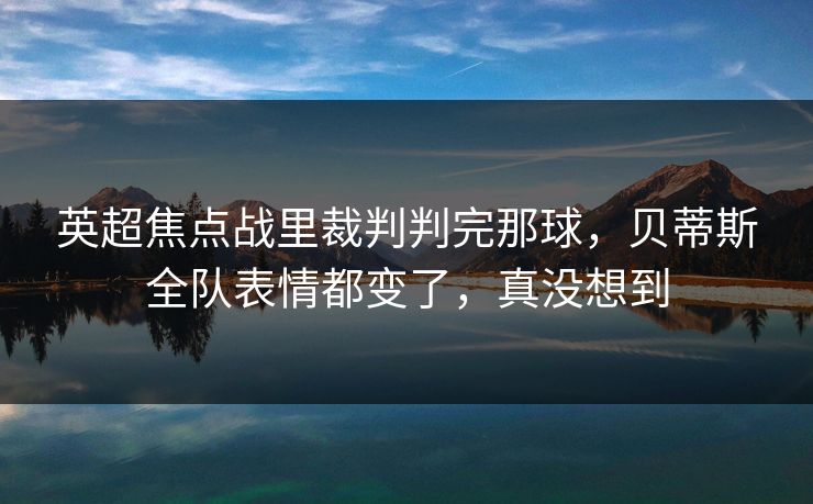 英超焦点战里裁判判完那球,贝蒂斯全队表情都变了,真没想到 英超焦点战里裁判判完那球,贝蒂斯全队表情都变了,真没想到