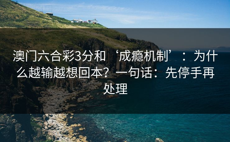 澳门六合彩3分和‘成瘾机制’:为什么越输越想回本?一句话:先停手再处理 澳门六合彩3分和‘成瘾机制’:为什么越输越想回本?一句话:先停手再处理