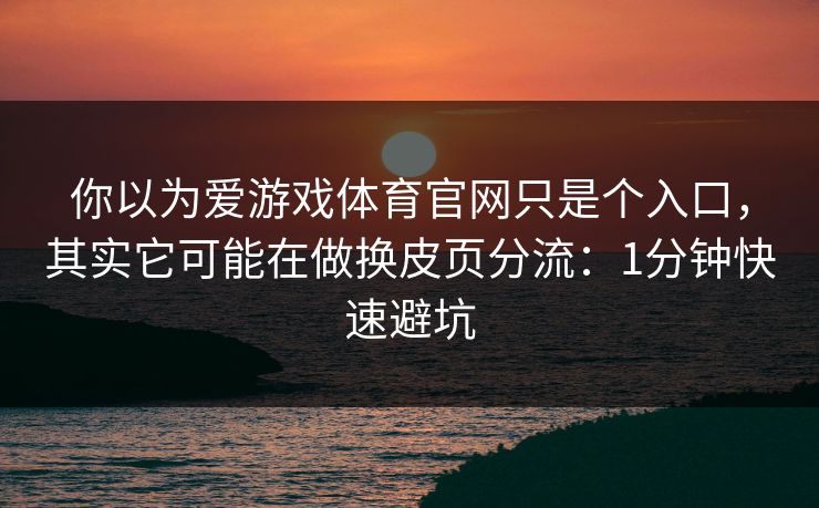你以为爱游戏体育官网只是个入口,其实它可能在做换皮页分流:1分钟快速避坑 你以为爱游戏体育官网只是个入口,其实它可能在做换皮页分流:1分钟快速避坑