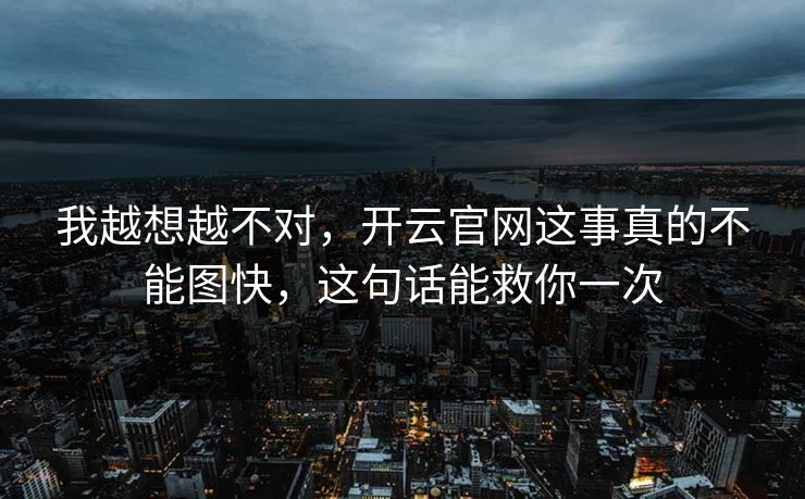我越想越不对,开云官网这事真的不能图快,这句话能救你一次 我越想越不对,开云官网这事真的不能图快,这句话能救你一次