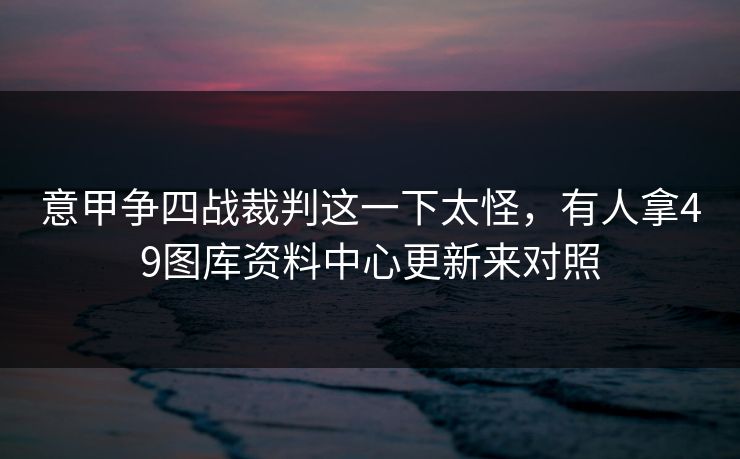 意甲争四战裁判这一下太怪,有人拿49图库资料中心更新来对照 意甲争四战裁判这一下太怪,有人拿49图库资料中心更新来对照