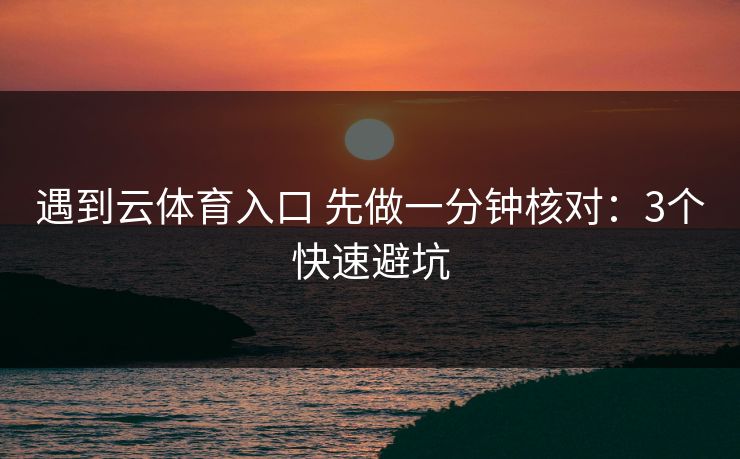 遇到云体育入口 先做一分钟核对:3个快速避坑 遇到云体育入口 先做一分钟核对:3个快速避坑