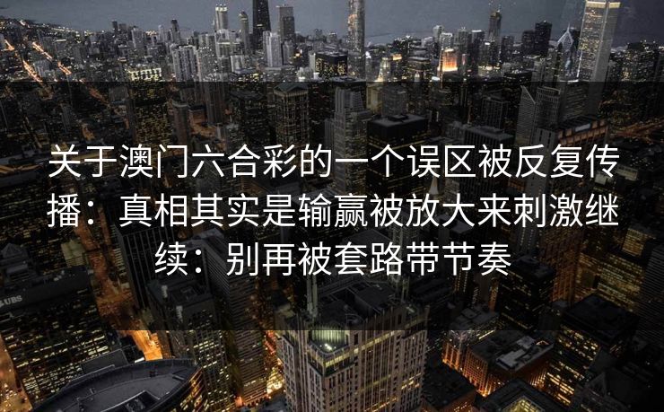 关于澳门六合彩的一个误区被反复传播:真相其实是输赢被放大来刺激继续:别再被套路带节奏 关于澳门六合彩的一个误区被反复传播:真相其实是输赢被放大来刺激继续:别再被套路带节奏
