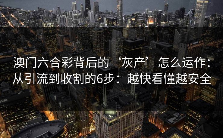澳门六合彩背后的‘灰产’怎么运作:从引流到收割的6步:越快看懂越安全 澳门六合彩背后的‘灰产’怎么运作:从引流到收割的6步:越快看懂越安全