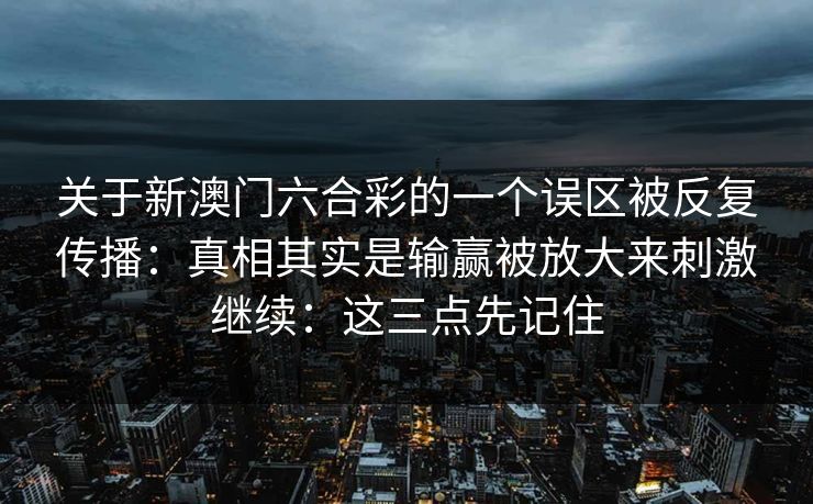 关于新澳门六合彩的一个误区被反复传播:真相其实是输赢被放大来刺激继续:这三点先记住 关于新澳门六合彩的一个误区被反复传播:真相其实是输赢被放大来刺激继续:这三点先记住