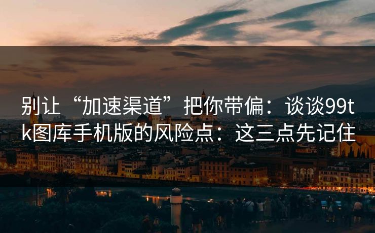 别让“加速渠道”把你带偏:谈谈99tk图库手机版的风险点:这三点先记住 别让“加速渠道”把你带偏:谈谈99tk图库手机版的风险点:这三点先记住