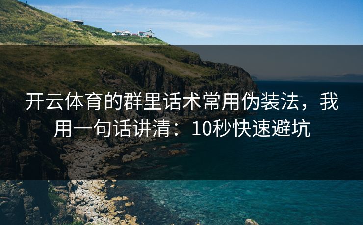 开云体育的群里话术常用伪装法,我用一句话讲清:10秒快速避坑 开云体育的群里话术常用伪装法,我用一句话讲清:10秒快速避坑