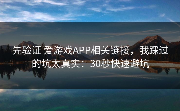 先验证 爱游戏APP相关链接,我踩过的坑太真实:30秒快速避坑 先验证 爱游戏APP相关链接,我踩过的坑太真实:30秒快速避坑