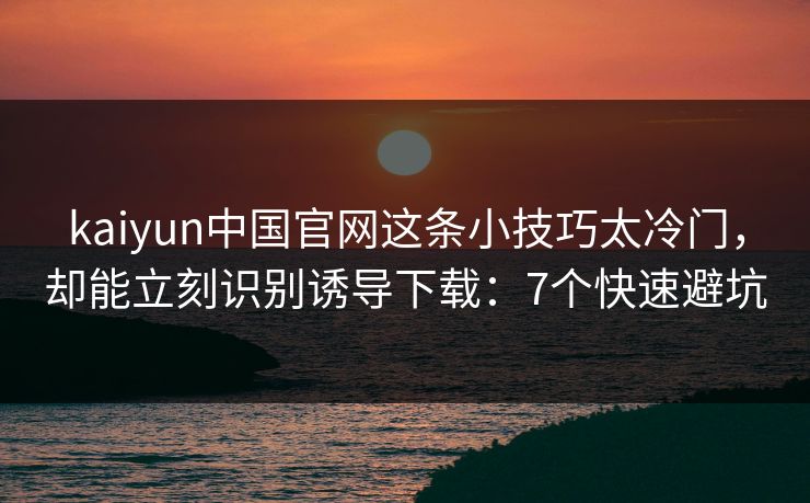 kaiyun中国官网这条小技巧太冷门,却能立刻识别诱导下载:7个快速避坑 kaiyun中国官网这条小技巧太冷门,却能立刻识别诱导下载:7个快速避坑