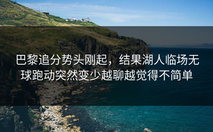 巴黎追分势头刚起,结果湖人临场无球跑动突然变少越聊越觉得不简单 巴黎追分势头刚起,结果湖人临场无球跑动突然变少越聊越觉得不简单