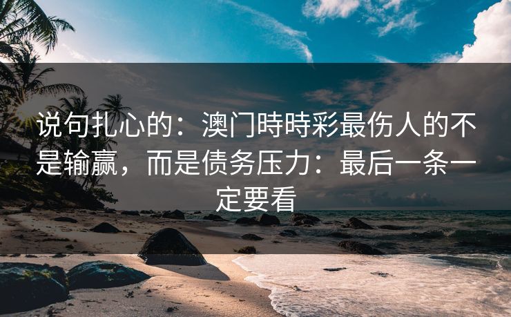 说句扎心的:澳门時時彩最伤人的不是输赢,而是债务压力:最后一条一定要看 说句扎心的:澳门時時彩最伤人的不是输赢,而是债务压力:最后一条一定要看
