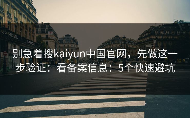 别急着搜kaiyun中国官网,先做这一步验证:看备案信息:5个快速避坑 别急着搜kaiyun中国官网,先做这一步验证:看备案信息:5个快速避坑