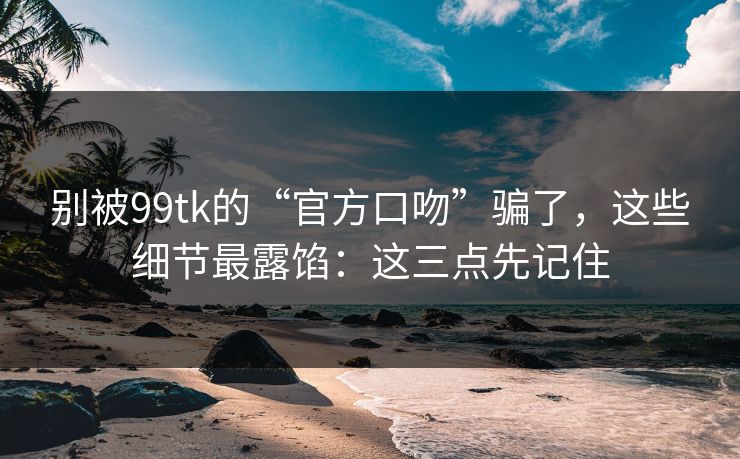 别被99tk的“官方口吻”骗了,这些细节最露馅:这三点先记住 别被99tk的“官方口吻”骗了,这些细节最露馅:这三点先记住