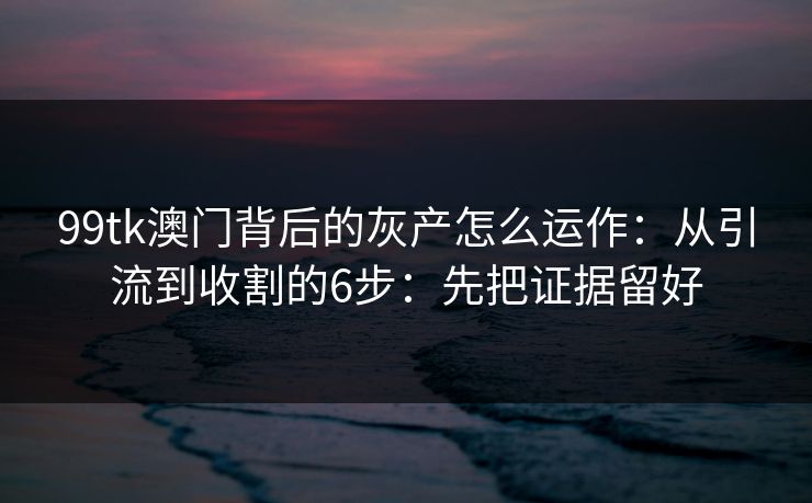 99tk澳门背后的灰产怎么运作:从引流到收割的6步:先把证据留好 99tk澳门背后的灰产怎么运作:从引流到收割的6步:先把证据留好