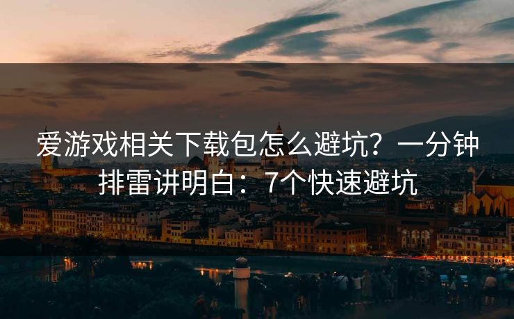 爱游戏相关下载包怎么避坑?一分钟排雷讲明白:7个快速避坑 爱游戏相关下载包怎么避坑?一分钟排雷讲明白:7个快速避坑