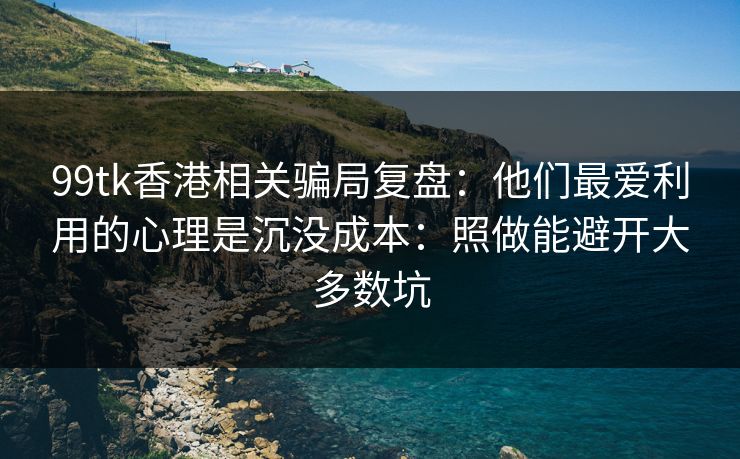 99tk香港相关骗局复盘:他们最爱利用的心理是沉没成本:照做能避开大多数坑 99tk香港相关骗局复盘:他们最爱利用的心理是沉没成本:照做能避开大多数坑