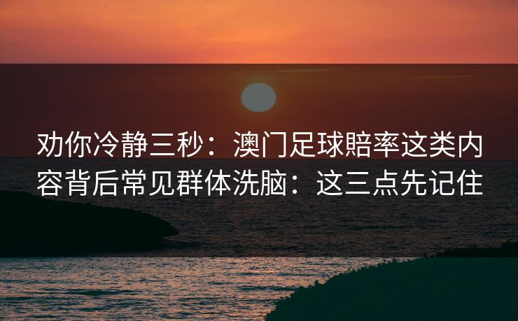 劝你冷静三秒:澳门足球賠率这类内容背后常见群体洗脑:这三点先记住 劝你冷静三秒:澳门足球賠率这类内容背后常见群体洗脑:这三点先记住