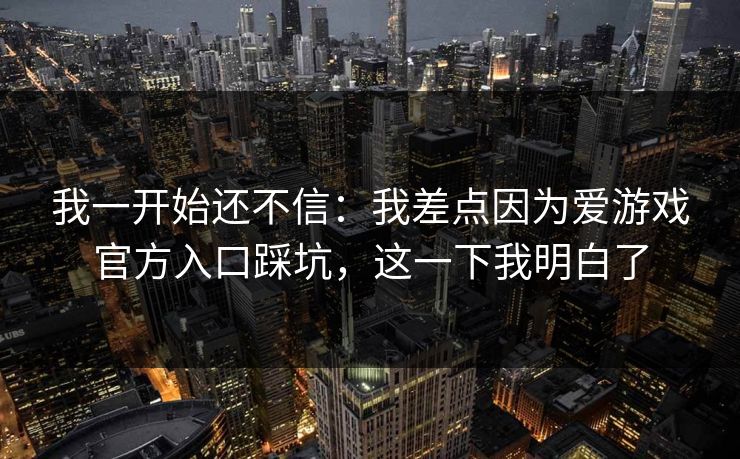 我一开始还不信:我差点因为爱游戏官方入口踩坑,这一下我明白了 我一开始还不信:我差点因为爱游戏官方入口踩坑,这一下我明白了