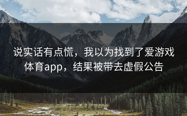 说实话有点慌,我以为找到了爱游戏体育app,结果被带去虚假公告 说实话有点慌,我以为找到了爱游戏体育app,结果被带去虚假公告