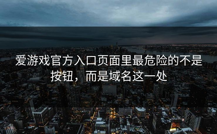 爱游戏官方入口页面里最危险的不是按钮,而是域名这一处 爱游戏官方入口页面里最危险的不是按钮,而是域名这一处