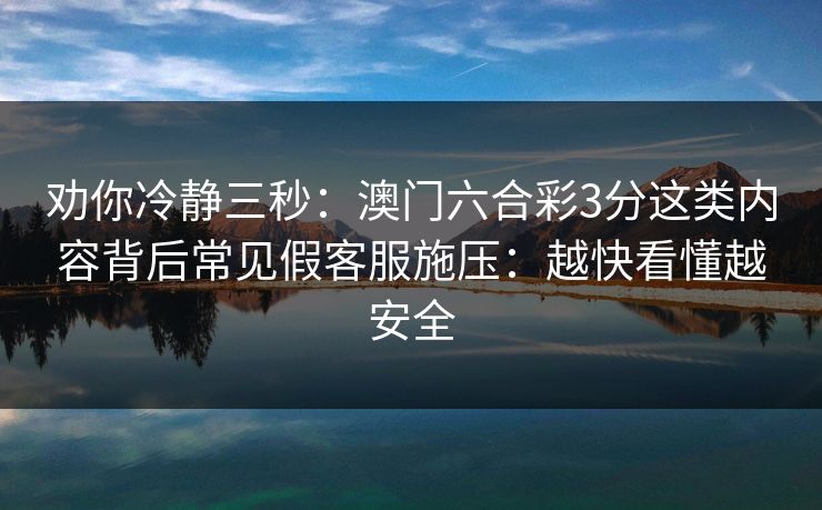 劝你冷静三秒:澳门六合彩3分这类内容背后常见假客服施压:越快看懂越安全 劝你冷静三秒:澳门六合彩3分这类内容背后常见假客服施压:越快看懂越安全