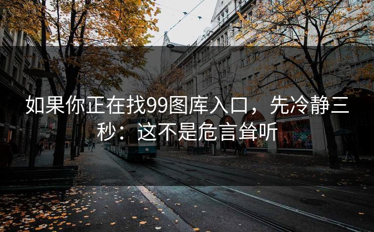 如果你正在找99图库入口,先冷静三秒:这不是危言耸听 如果你正在找99图库入口,先冷静三秒:这不是危言耸听