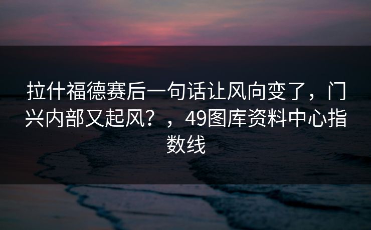 拉什福德赛后一句话让风向变了，门兴内部又起风？，49图库资料中心指数线