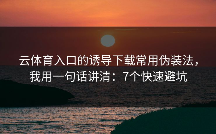 云体育入口的诱导下载常用伪装法，我用一句话讲清：7个快速避坑