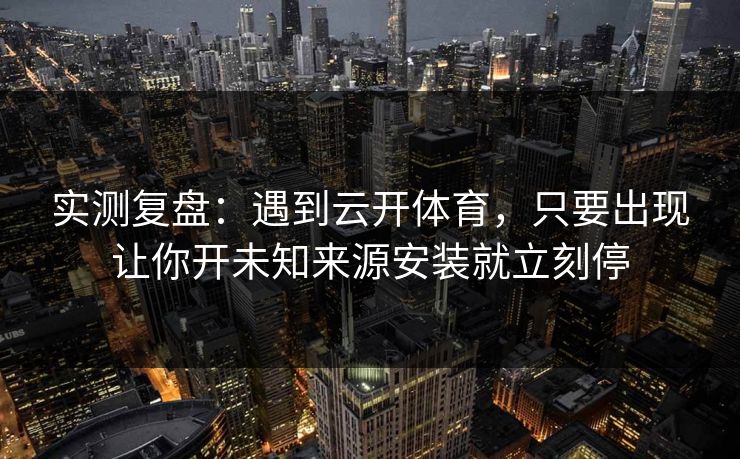 实测复盘：遇到云开体育，只要出现让你开未知来源安装就立刻停