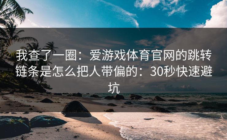 我查了一圈：爱游戏体育官网的跳转链条是怎么把人带偏的：30秒快速避坑