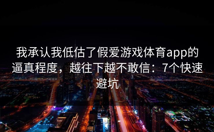 我承认我低估了假爱游戏体育app的逼真程度，越往下越不敢信：7个快速避坑