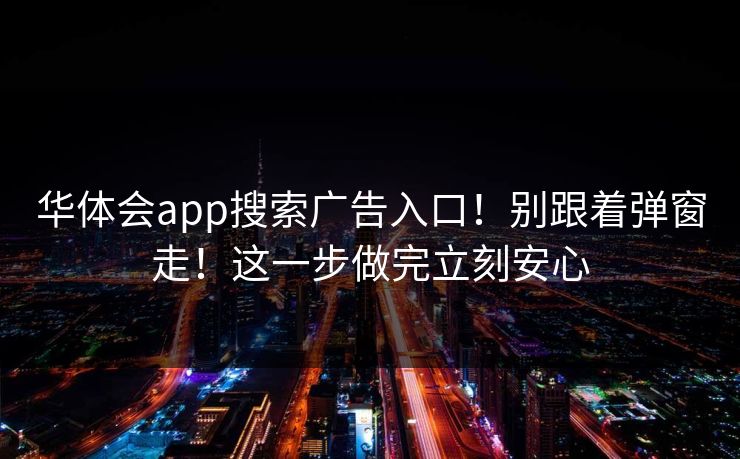 华体会app搜索广告入口！别跟着弹窗走！这一步做完立刻安心