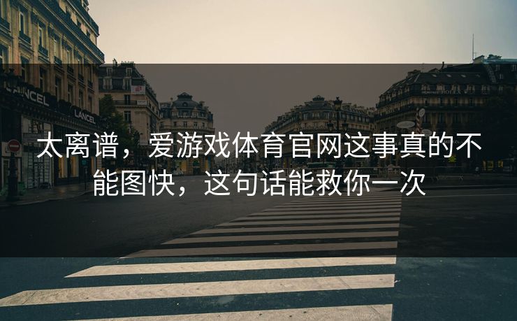 太离谱,爱游戏体育官网这事真的不能图快,这句话能救你一次 太离谱,爱游戏体育官网这事真的不能图快,这句话能救你一次