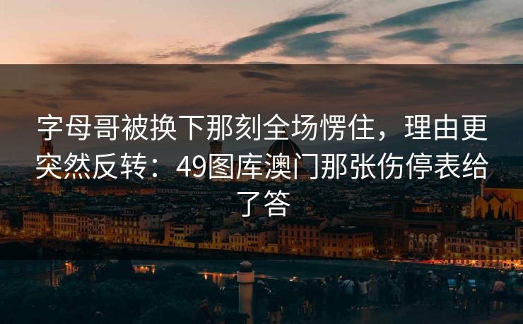 字母哥被换下那刻全场愣住,理由更突然反转:49图库澳门那张伤停表给了答 字母哥被换下那刻全场愣住,理由更突然反转:49图库澳门那张伤停表给了答
