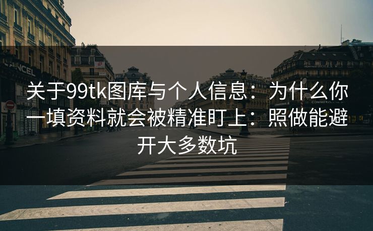 关于99tk图库与个人信息:为什么你一填资料就会被精准盯上:照做能避开大多数坑 关于99tk图库与个人信息:为什么你一填资料就会被精准盯上:照做能避开大多数坑