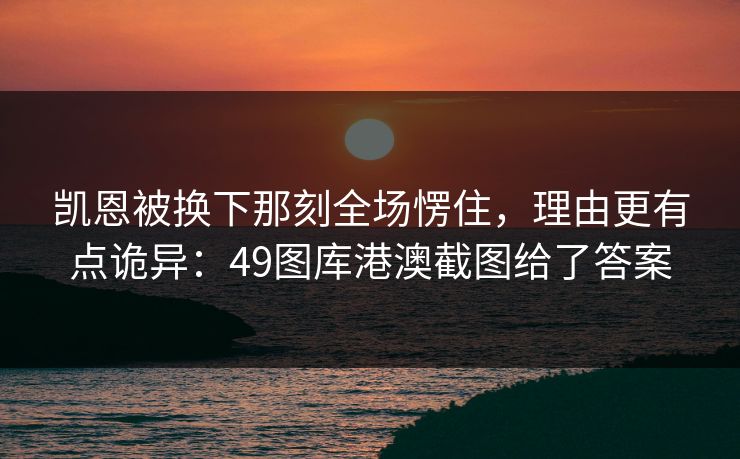 凯恩被换下那刻全场愣住,理由更有点诡异:49图库港澳截图给了答案 凯恩被换下那刻全场愣住,理由更有点诡异:49图库港澳截图给了答案